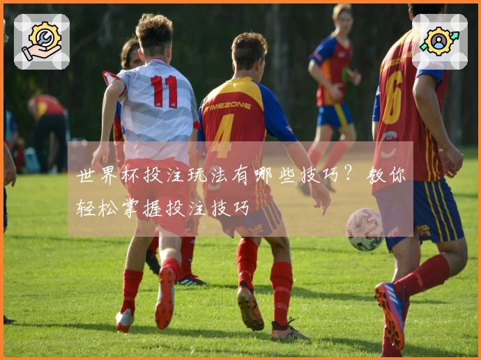 世界杯投注玩法有哪些技巧？教你轻松掌握投注技巧