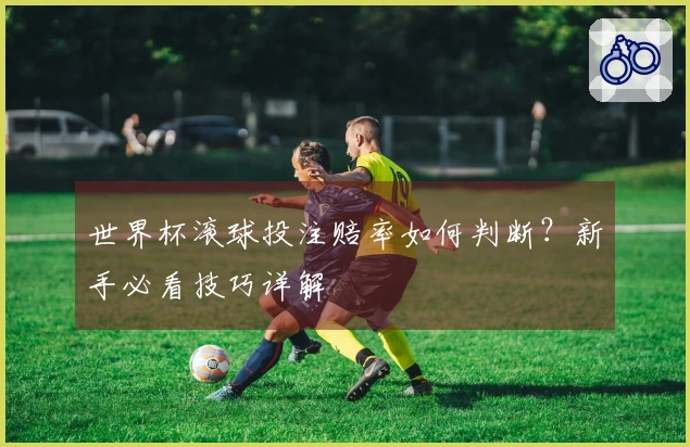 世界杯滚球投注赔率如何判断？新手必看技巧详解