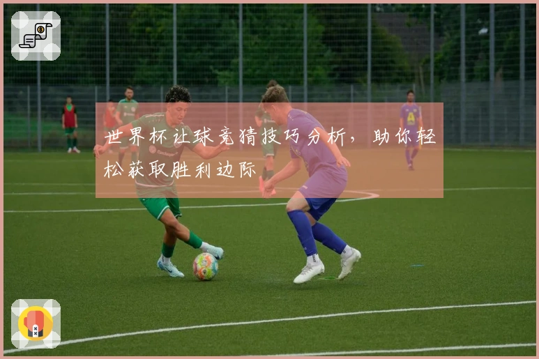世界杯让球竞猜技巧分析，助你轻松获取胜利边际