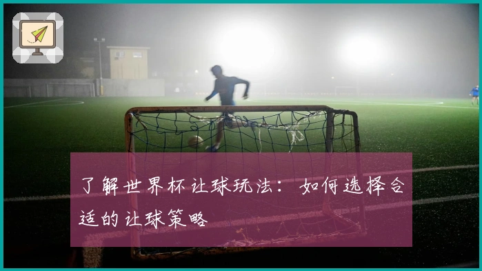 了解世界杯让球玩法：如何选择合适的让球策略