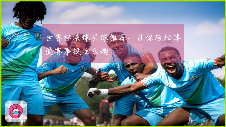 世界杯滚球买球推荐,让你轻松享受赛事投注乐趣