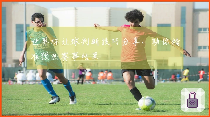 世界杯让球判断技巧分享，助你精准预测赛事结果
