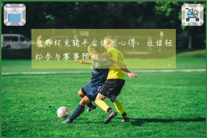 世界杯竞猜平台使用心得,让你轻松参与赛事预测