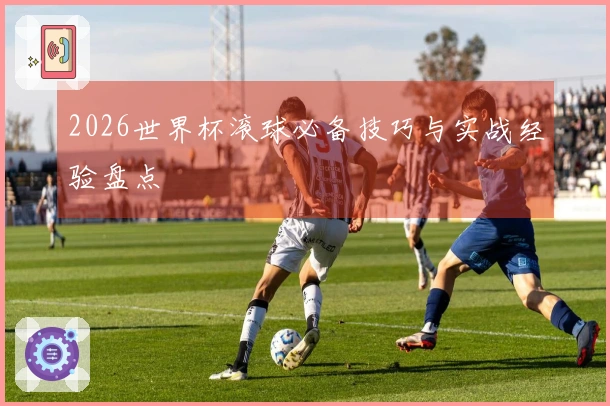 2026世界杯滚球必备技巧与实战经验盘点