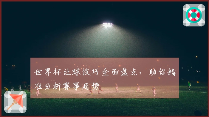 世界杯让球技巧全面盘点，助你精准分析赛事局势