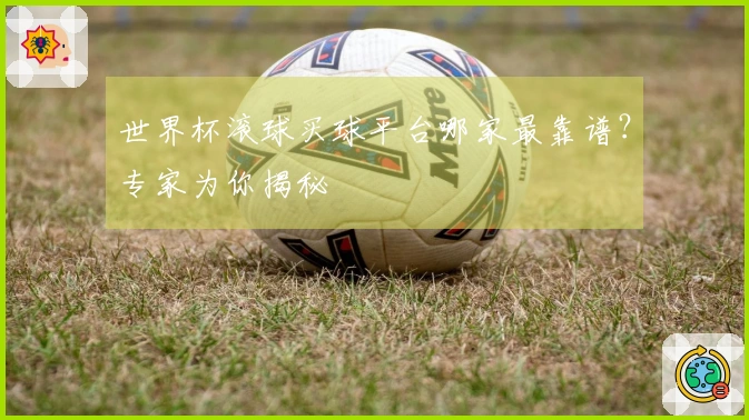世界杯滚球买球平台哪家最靠谱？专家为你揭秘