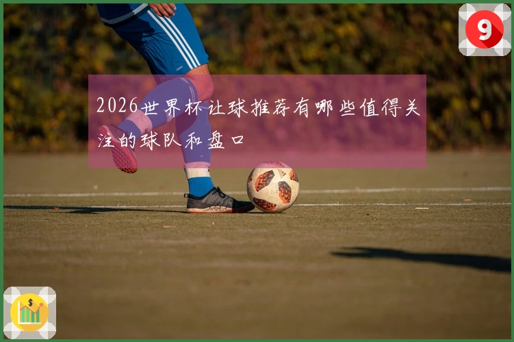 2026世界杯让球推荐有哪些值得关注的球队和盘口