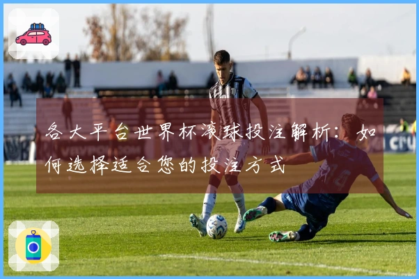 各大平台世界杯滚球投注解析：如何选择适合您的投注方式