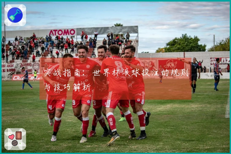 实战指南：世界杯滚球投注的规则与技巧解析