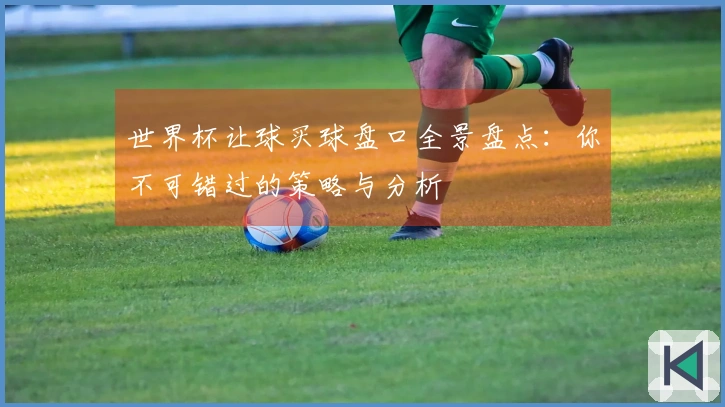 世界杯让球买球盘口全景盘点：你不可错过的策略与分析