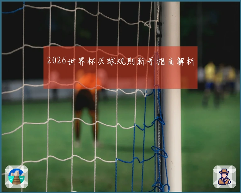 2026世界杯买球规则新手指南解析