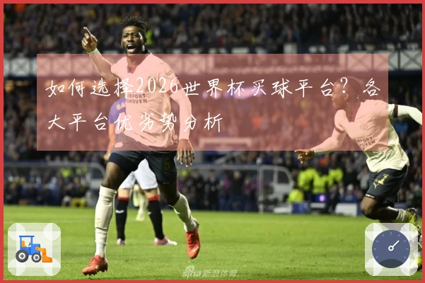 如何选择2026世界杯买球平台？各大平台优劣势分析