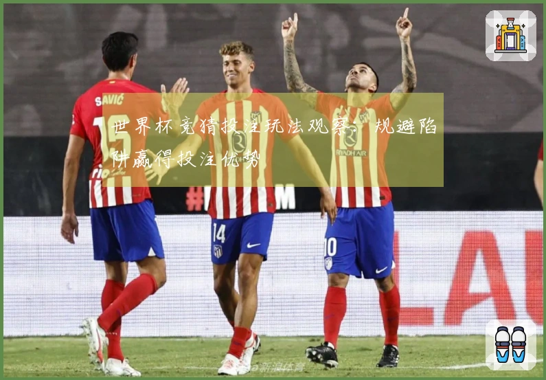 世界杯竞猜投注玩法观察：规避陷阱赢得投注优势