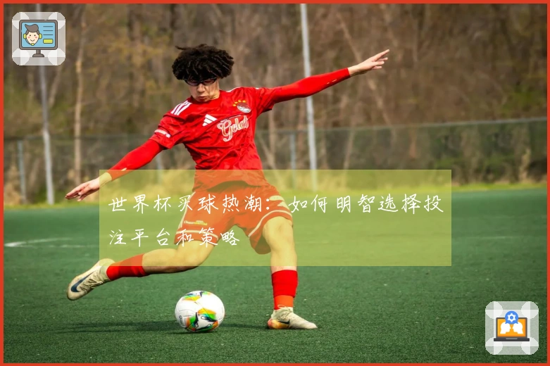 世界杯买球热潮：如何明智选择投注平台和策略