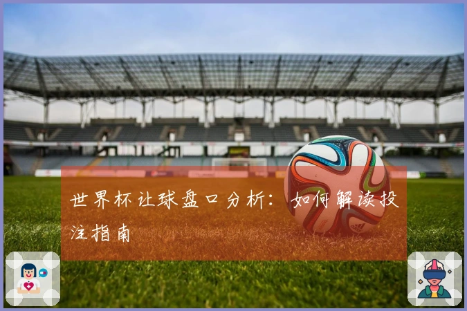 世界杯让球盘口分析：如何解读投注指南