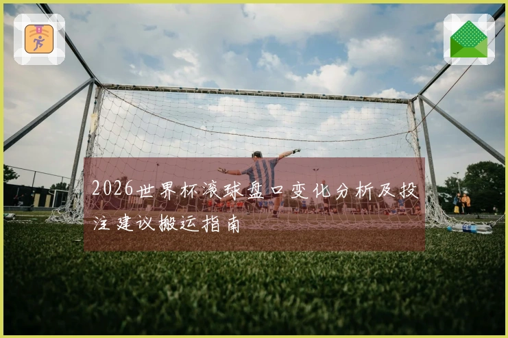 2026世界杯滚球盘口变化分析及投注建议搬运指南