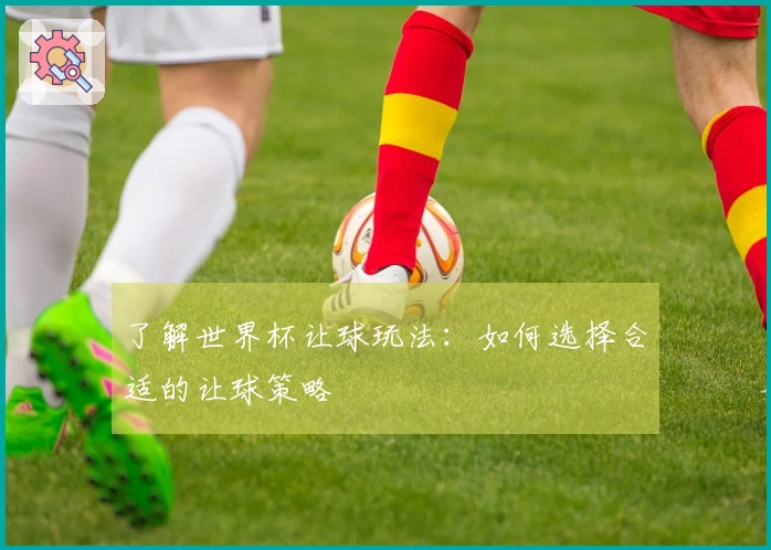 了解世界杯让球玩法：如何选择合适的让球策略
