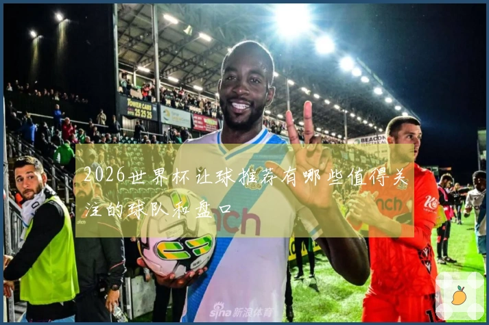 2026世界杯让球推荐有哪些值得关注的球队和盘口