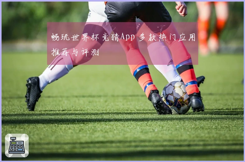 畅玩世界杯竞猜App 多款热门应用推荐与评测