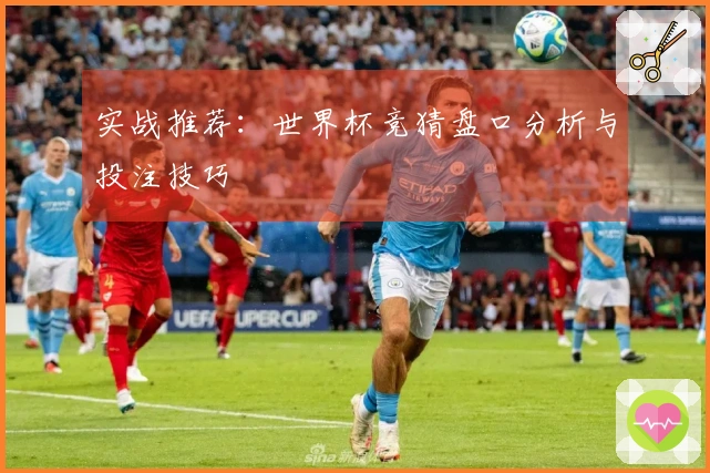 实战推荐：世界杯竞猜盘口分析与投注技巧