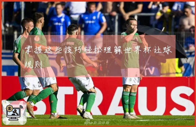 掌握这些技巧轻松理解世界杯让球规则