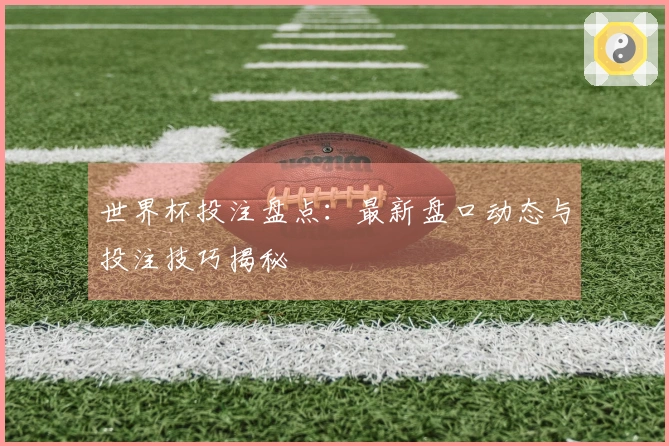 世界杯投注盘点：最新盘口动态与投注技巧揭秘