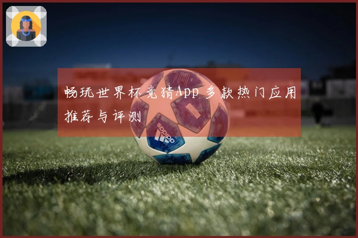 畅玩世界杯竞猜App 多款热门应用推荐与评测
