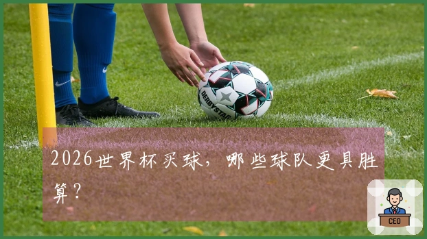 2026世界杯买球，哪些球队更具胜算？