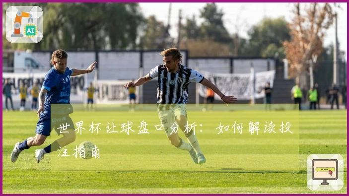 世界杯让球盘口分析：如何解读投注指南