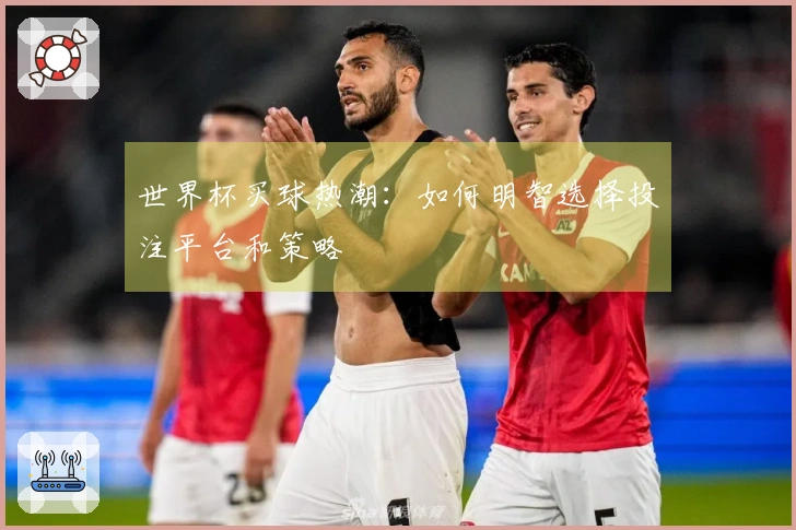 世界杯买球热潮：如何明智选择投注平台和策略