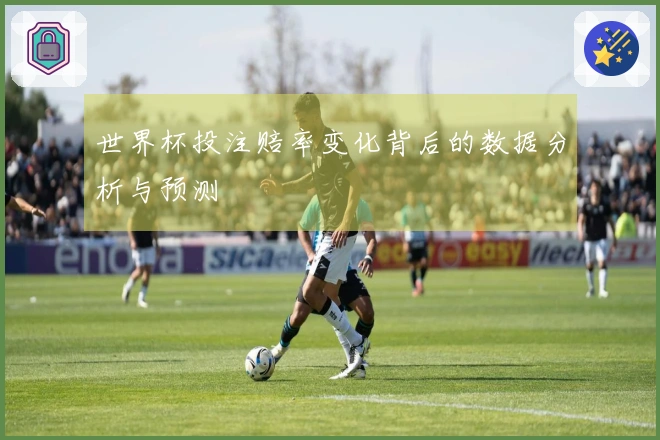 世界杯投注赔率变化背后的数据分析与预测